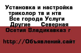 Установка и настройка триколор тв и нтв   - Все города Услуги » Другие   . Северная Осетия,Владикавказ г.
